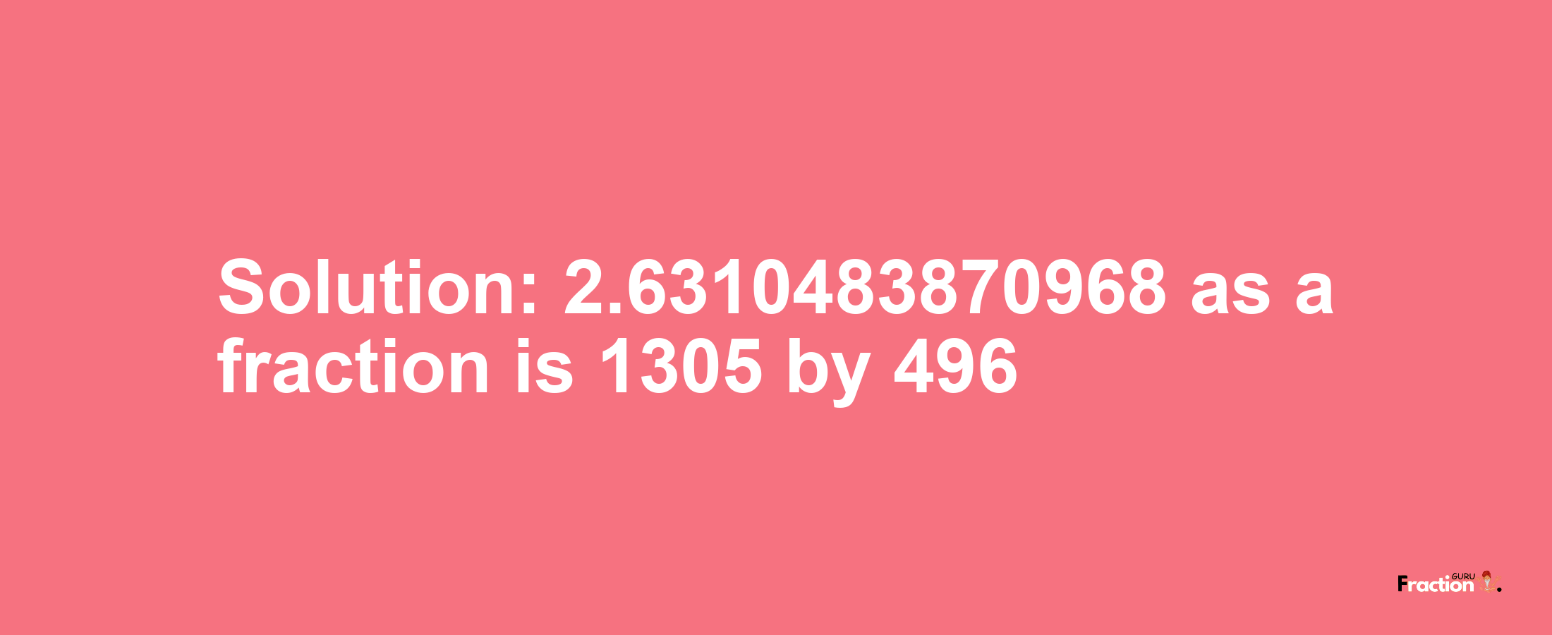 Solution:2.6310483870968 as a fraction is 1305/496